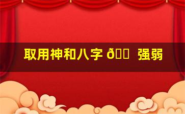 取用神和八字 🐠 强弱